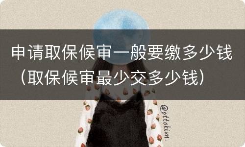 申请取保候审一般要缴多少钱（取保候审最少交多少钱）