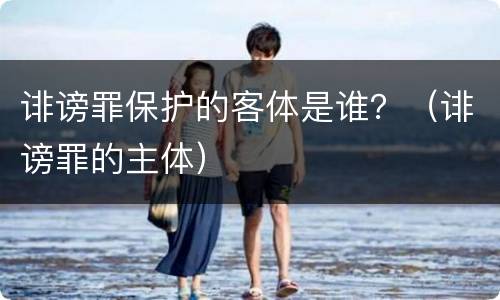 诽谤罪保护的客体是谁？（诽谤罪的主体）