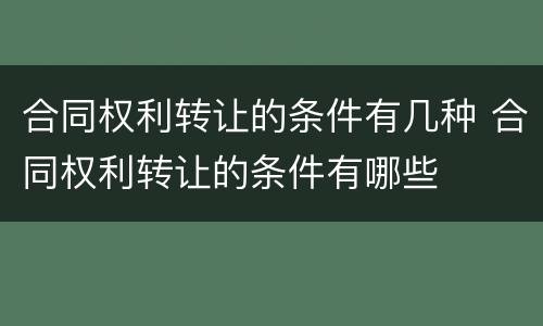 合同权利转让的条件有几种 合同权利转让的条件有哪些