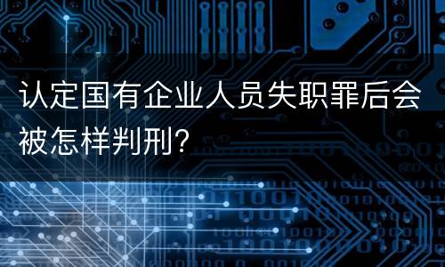 认定国有企业人员失职罪后会被怎样判刑?