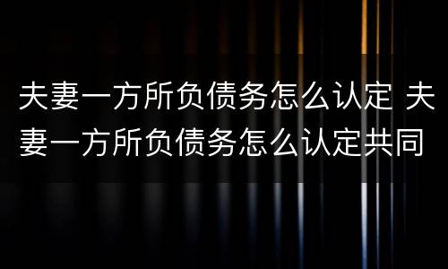 夫妻一方所负债务怎么认定 夫妻一方所负债务怎么认定共同财产