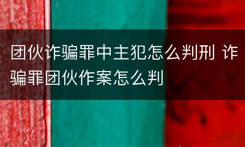 团伙诈骗罪中主犯怎么判刑 诈骗罪团伙作案怎么判