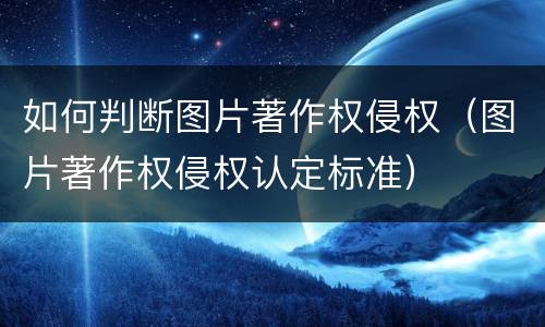 如何判断图片著作权侵权（图片著作权侵权认定标准）