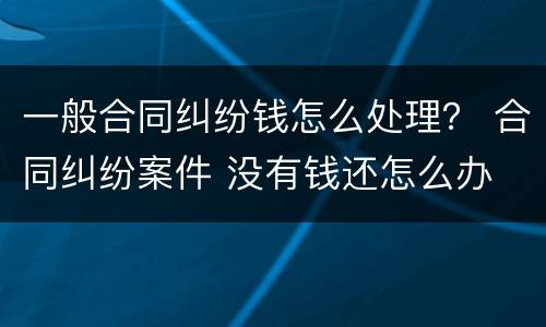 一般合同纠纷钱怎么处理？ 合同纠纷案件 没有钱还怎么办