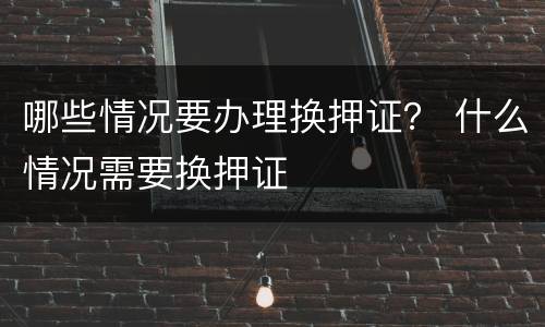哪些情况要办理换押证？ 什么情况需要换押证