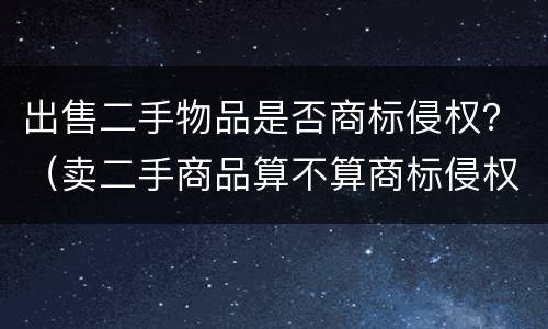 出售二手物品是否商标侵权？（卖二手商品算不算商标侵权）