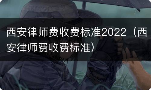 西安律师费收费标准2022（西安律师费收费标准）