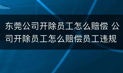 东莞公司开除员工怎么赔偿 公司开除员工怎么赔偿员工违规