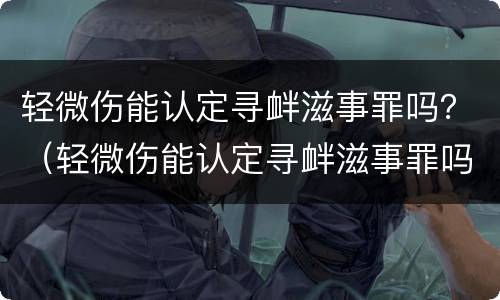 轻微伤能认定寻衅滋事罪吗？（轻微伤能认定寻衅滋事罪吗判几年）