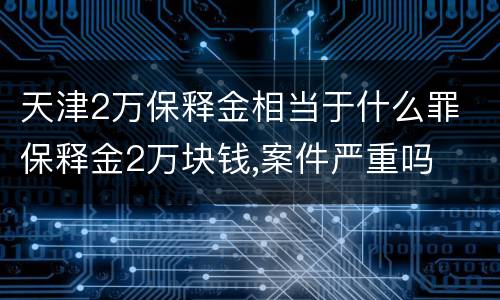 天津2万保释金相当于什么罪 保释金2万块钱,案件严重吗