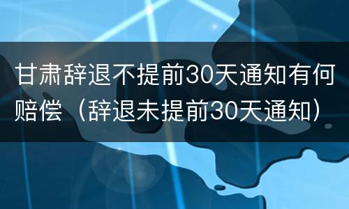 甘肃辞退不提前30天通知有何赔偿（辞退未提前30天通知）