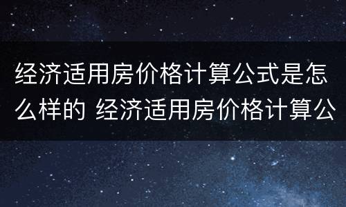 经济适用房价格计算公式是怎么样的 经济适用房价格计算公式是怎么样的啊