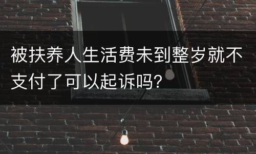 被扶养人生活费未到整岁就不支付了可以起诉吗？