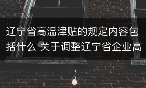 辽宁省高温津贴的规定内容包括什么 关于调整辽宁省企业高温津贴标准的通知