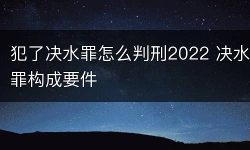 犯了决水罪怎么判刑2022 决水罪构成要件