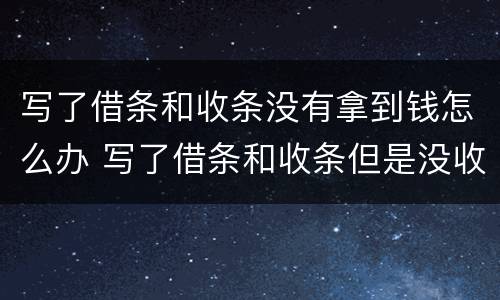 写了借条和收条没有拿到钱怎么办 写了借条和收条但是没收到钱