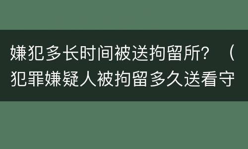 嫌犯多长时间被送拘留所？（犯罪嫌疑人被拘留多久送看守所）