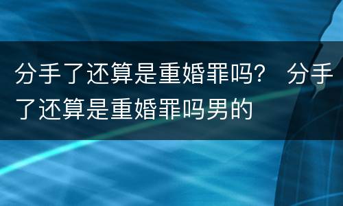 分手了还算是重婚罪吗？ 分手了还算是重婚罪吗男的
