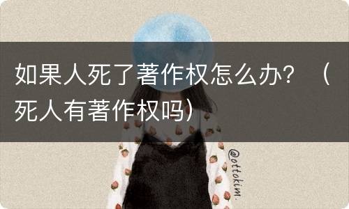 如果人死了著作权怎么办？（死人有著作权吗）