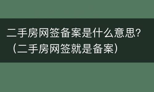 二手房网签备案是什么意思？（二手房网签就是备案）