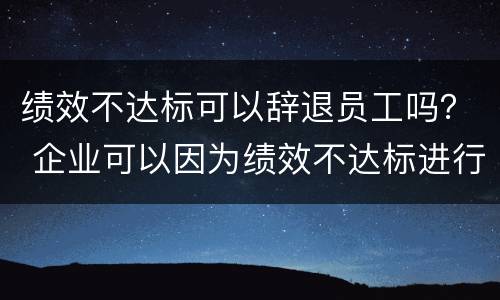 绩效不达标可以辞退员工吗？ 企业可以因为绩效不达标进行辞退吗