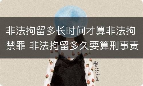 非法拘留多长时间才算非法拘禁罪 非法拘留多久要算刑事责任