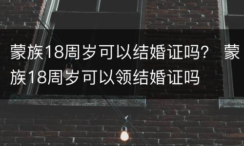 蒙族18周岁可以结婚证吗？ 蒙族18周岁可以领结婚证吗
