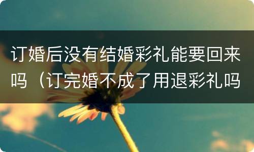 订婚后没有结婚彩礼能要回来吗（订完婚不成了用退彩礼吗）