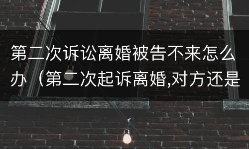 第二次诉讼离婚被告不来怎么办（第二次起诉离婚,对方还是不到庭能判离吗?）