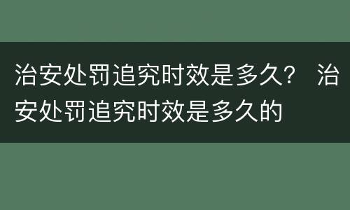 治安处罚追究时效是多久？ 治安处罚追究时效是多久的