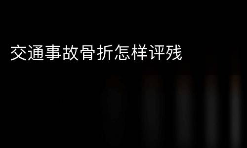 交通事故骨折怎样评残
