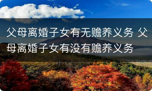 父母离婚子女有无赡养义务 父母离婚子女有没有赡养义务