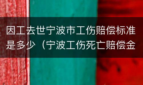 因工去世宁波市工伤赔偿标准是多少（宁波工伤死亡赔偿金多少）