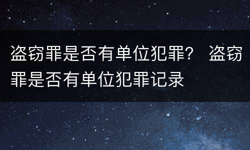 盗窃罪是否有单位犯罪？ 盗窃罪是否有单位犯罪记录
