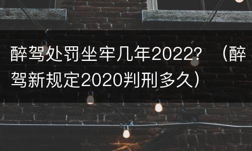 醉驾处罚坐牢几年2022？（醉驾新规定2020判刑多久）