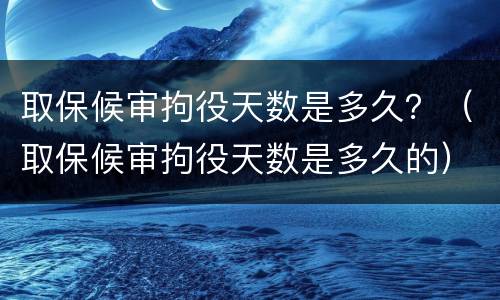 取保候审拘役天数是多久？（取保候审拘役天数是多久的）