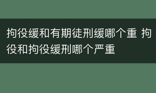 拘役缓和有期徒刑缓哪个重 拘役和拘役缓刑哪个严重