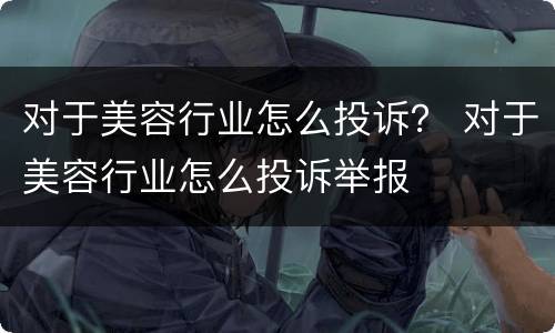 对于美容行业怎么投诉？ 对于美容行业怎么投诉举报