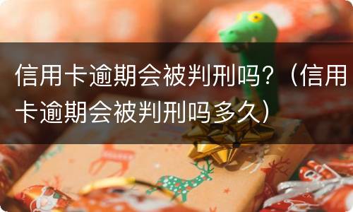 信用卡逾期会被判刑吗?（信用卡逾期会被判刑吗多久）