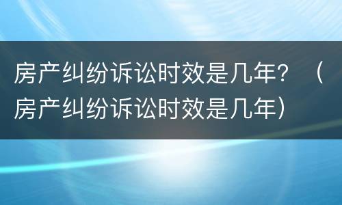 房产纠纷诉讼时效是几年？（房产纠纷诉讼时效是几年）