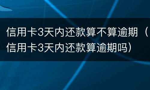 信用卡3天内还款算不算逾期（信用卡3天内还款算逾期吗）