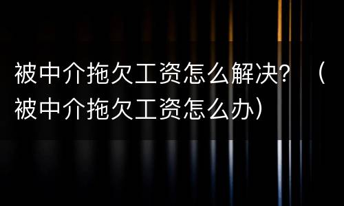 被中介拖欠工资怎么解决？（被中介拖欠工资怎么办）