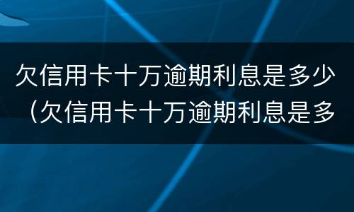 欠信用卡十万逾期利息是多少（欠信用卡十万逾期利息是多少钱）
