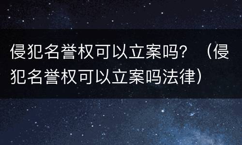 侵犯名誉权可以立案吗？（侵犯名誉权可以立案吗法律）
