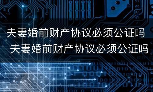 夫妻婚前财产协议必须公证吗 夫妻婚前财产协议必须公证吗法律