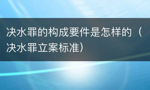 决水罪的构成要件是怎样的（决水罪立案标准）