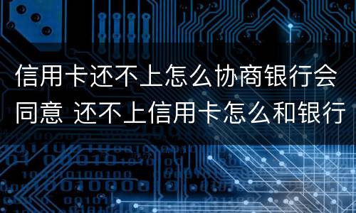 信用卡还不上怎么协商银行会同意 还不上信用卡怎么和银行协商