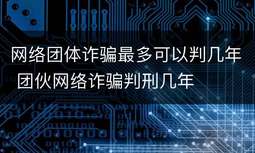 网络团体诈骗最多可以判几年 团伙网络诈骗判刑几年