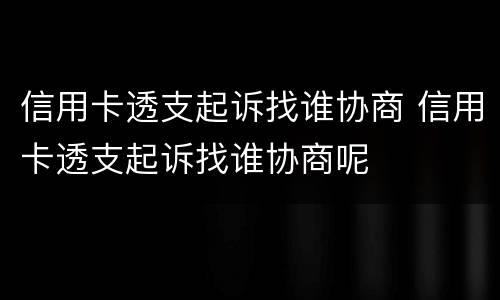 信用卡透支起诉找谁协商 信用卡透支起诉找谁协商呢
