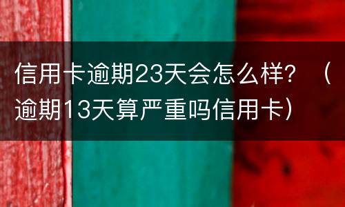 信用卡逾期23天会怎么样？（逾期13天算严重吗信用卡）